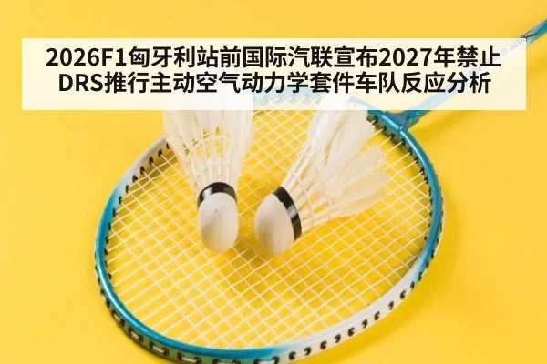 2026F1匈牙利站前国际汽联宣布2027年禁止DRS推行主动空气动力学套件车队反应分析