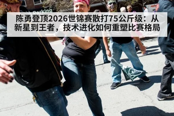 陈勇登顶2026世锦赛散打75公斤级：从新星到王者，技术进化如何重塑比赛格局