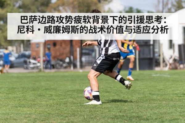 巴萨边路攻势疲软背景下的引援思考：尼科·威廉姆斯的战术价值与适应分析