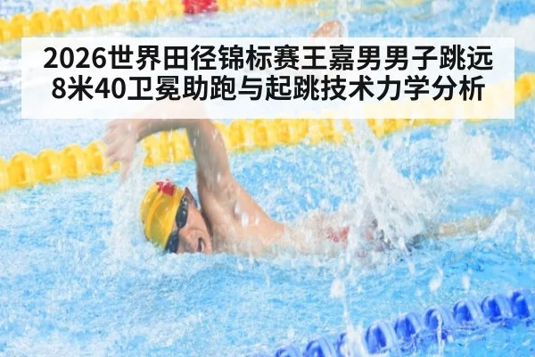 2026世界田径锦标赛王嘉男男子跳远8米40卫冕助跑与起跳技术力学分析