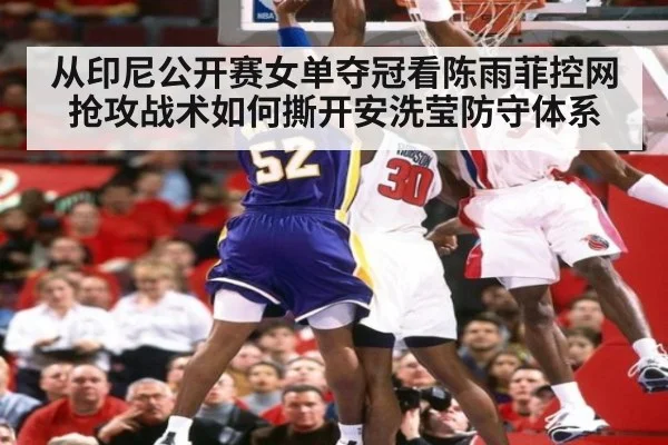 从印尼公开赛女单夺冠看陈雨菲控网抢攻战术如何撕开安洗莹防守体系
