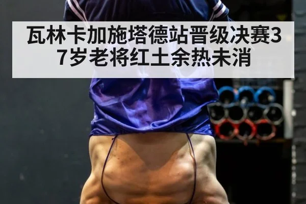 瓦林卡加施塔德站晋级决赛37岁老将红土余热未消