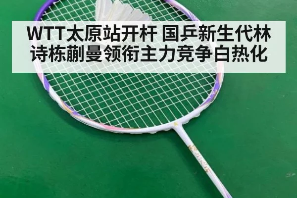WTT太原站开杆 国乒新生代林诗栋蒯曼领衔主力竞争白热化