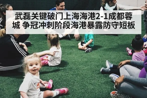 武磊关键破门上海海港2-1成都蓉城 争冠冲刺阶段海港暴露防守短板