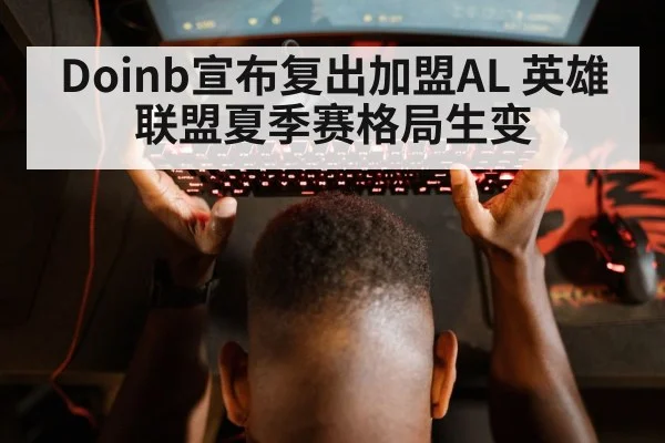 Doinb宣布复出加盟AL 英雄联盟夏季赛格局生变