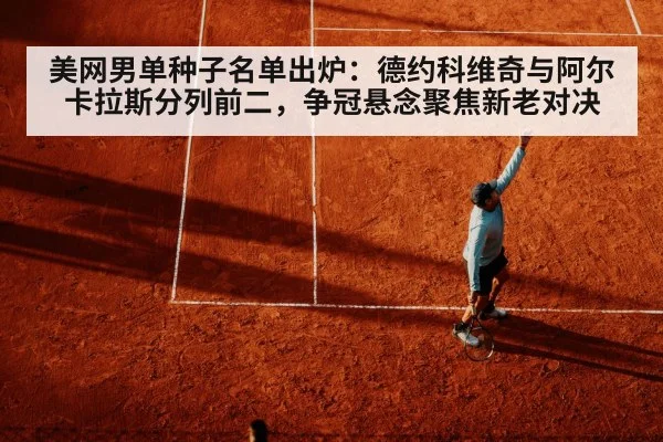 美网男单种子名单出炉：德约科维奇与阿尔卡拉斯分列前二，争冠悬念聚焦新老对决